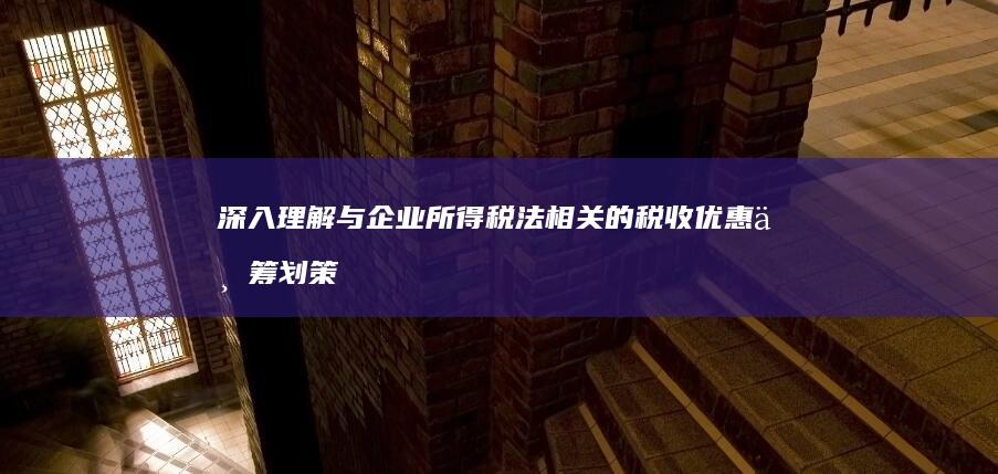 深入理解与企业所得税法相关的税收优惠与筹划策略